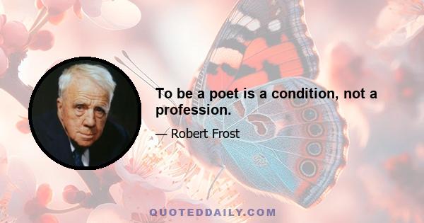 To be a poet is a condition, not a profession.