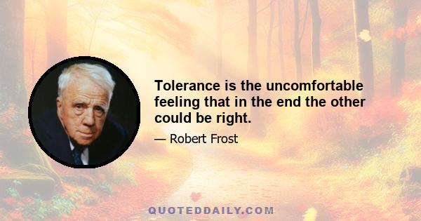 Tolerance is the uncomfortable feeling that in the end the other could be right.