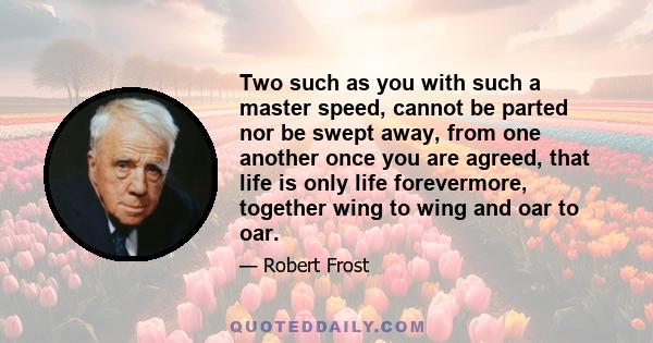 Two such as you with such a master speed, cannot be parted nor be swept away, from one another once you are agreed, that life is only life forevermore, together wing to wing and oar to oar.