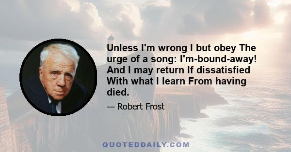 Unless I'm wrong I but obey The urge of a song: I'm-bound-away! And I may return If dissatisfied With what I learn From having died.