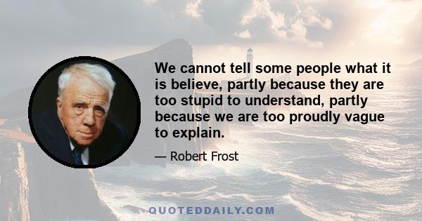 We cannot tell some people what it is believe, partly because they are too stupid to understand, partly because we are too proudly vague to explain.