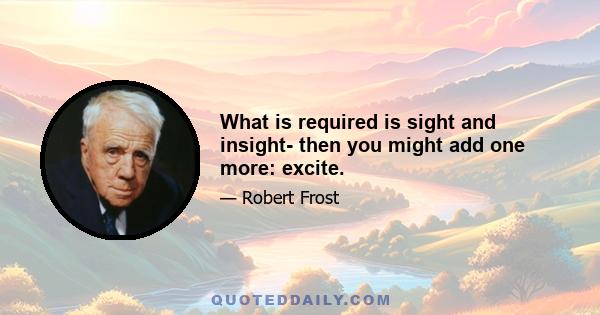 What is required is sight and insight- then you might add one more: excite.