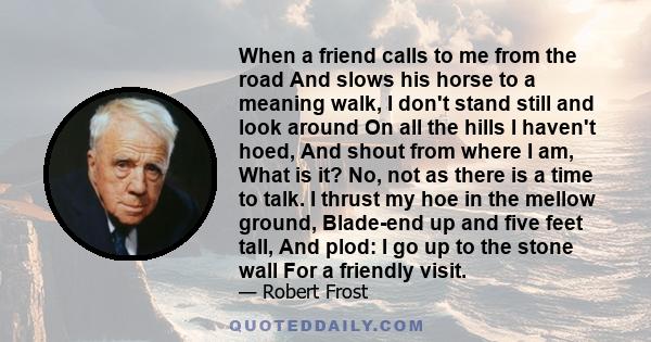 When a friend calls to me from the road And slows his horse to a meaning walk, I don't stand still and look around On all the hills I haven't hoed, And shout from where I am, What is it? No, not as there is a time to