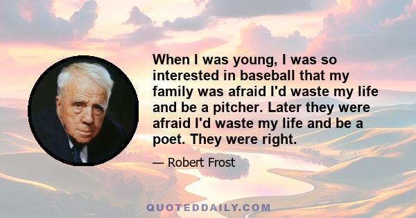 When I was young, I was so interested in baseball that my family was afraid I'd waste my life and be a pitcher. Later they were afraid I'd waste my life and be a poet. They were right.