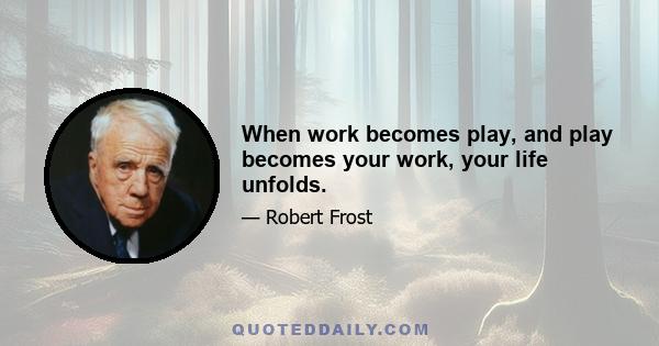 When work becomes play, and play becomes your work, your life unfolds.