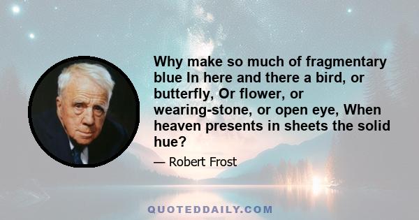 Why make so much of fragmentary blue In here and there a bird, or butterfly, Or flower, or wearing-stone, or open eye, When heaven presents in sheets the solid hue?