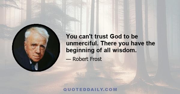 You can't trust God to be unmerciful. There you have the beginning of all wisdom.