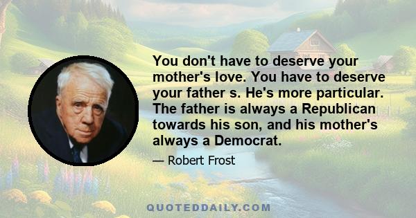 You don't have to deserve your mother's love. You have to deserve your father s. He's more particular. The father is always a Republican towards his son, and his mother's always a Democrat.