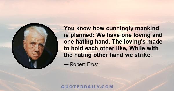 You know how cunningly mankind is planned: We have one loving and one hating hand. The loving's made to hold each other like, While with the hating other hand we strike.