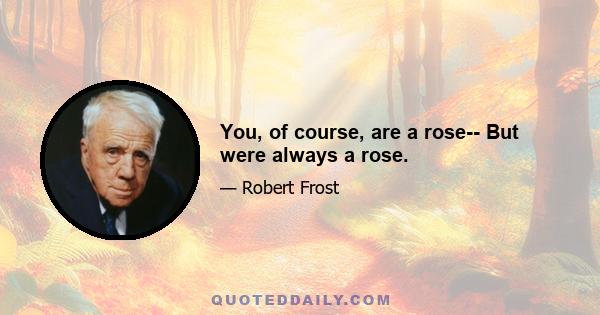 You, of course, are a rose-- But were always a rose.