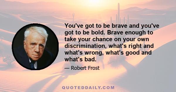 You've got to be brave and you've got to be bold. Brave enough to take your chance on your own discrimination, what's right and what's wrong, what's good and what's bad.