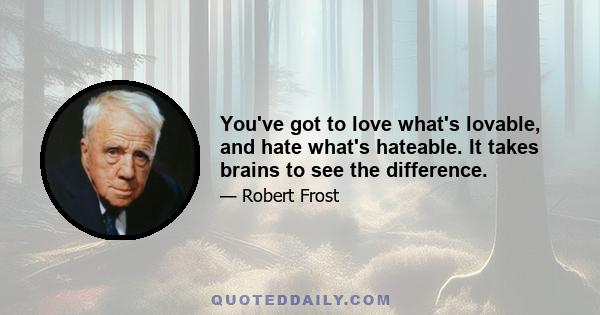 You've got to love what's lovable, and hate what's hateable. It takes brains to see the difference.