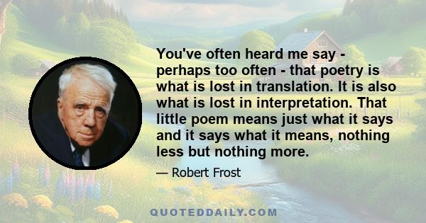 You've often heard me say - perhaps too often - that poetry is what is lost in translation. It is also what is lost in interpretation. That little poem means just what it says and it says what it means, nothing less but 