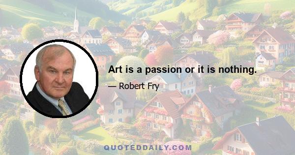 Art is a passion or it is nothing.