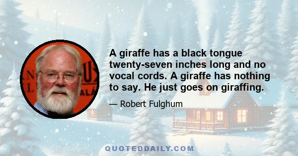 A giraffe has a black tongue twenty-seven inches long and no vocal cords. A giraffe has nothing to say. He just goes on giraffing.