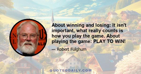 About winning and losing: It isn't important, what really counts is how you play the game. About playing the game: PLAY TO WIN!