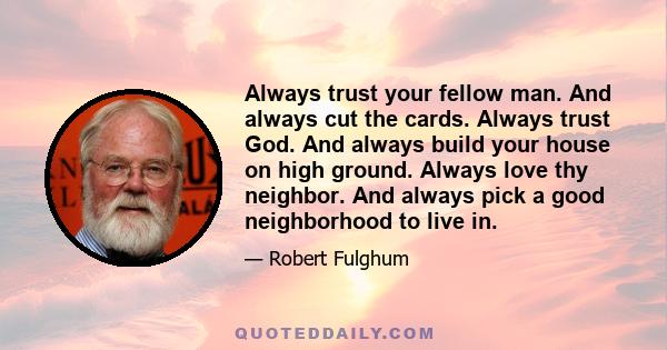 Always trust your fellow man. And always cut the cards. Always trust God. And always build your house on high ground. Always love thy neighbor. And always pick a good neighborhood to live in.