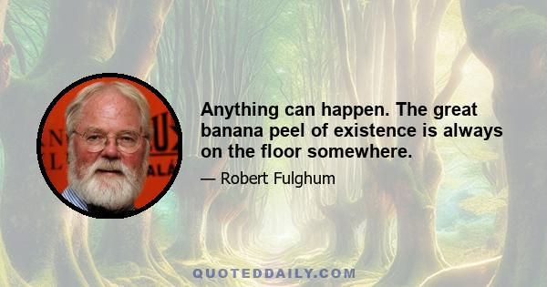 Anything can happen. The great banana peel of existence is always on the floor somewhere.