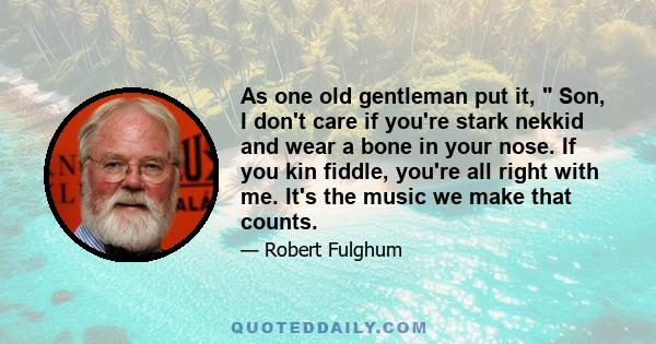 As one old gentleman put it,  Son, I don't care if you're stark nekkid and wear a bone in your nose. If you kin fiddle, you're all right with me. It's the music we make that counts.