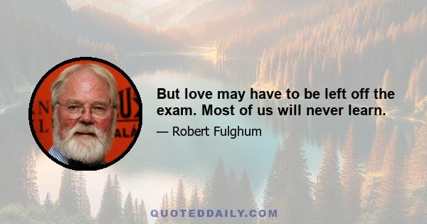 But love may have to be left off the exam. Most of us will never learn.