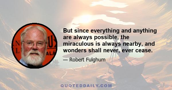 But since everything and anything are always possible, the miraculous is always nearby, and wonders shall never, ever cease.