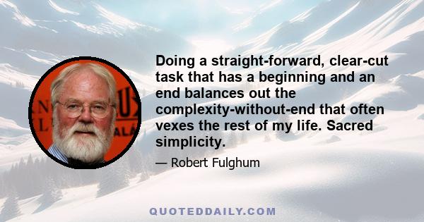 Doing a straight-forward, clear-cut task that has a beginning and an end balances out the complexity-without-end that often vexes the rest of my life. Sacred simplicity.