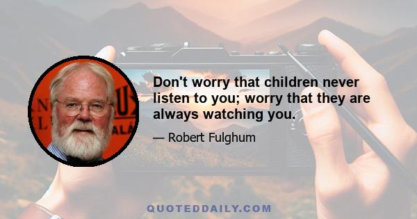 Don't worry that children never listen to you; worry that they are always watching you.