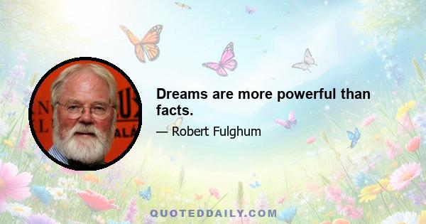 Dreams are more powerful than facts.