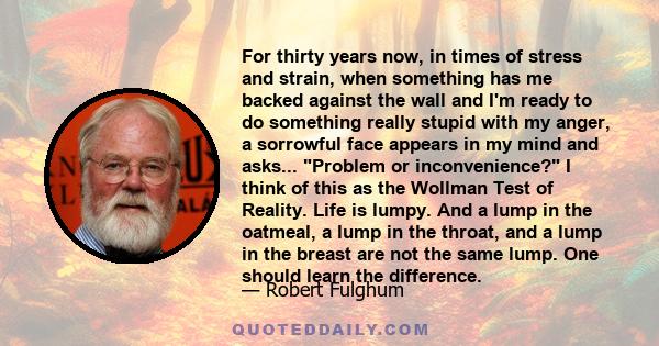 For thirty years now, in times of stress and strain, when something has me backed against the wall and I'm ready to do something really stupid with my anger, a sorrowful face appears in my mind and asks... Problem or