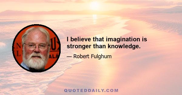 I believe that imagination is stronger than knowledge.