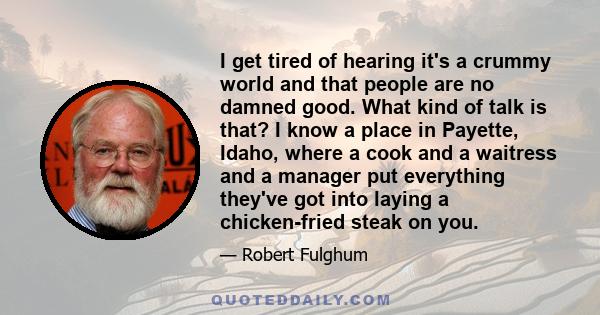 I get tired of hearing it's a crummy world and that people are no damned good. What kind of talk is that? I know a place in Payette, Idaho, where a cook and a waitress and a manager put everything they've got into