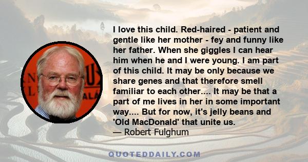 I love this child. Red-haired - patient and gentle like her mother - fey and funny like her father. When she giggles I can hear him when he and I were young. I am part of this child. It may be only because we share