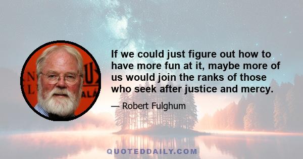 If we could just figure out how to have more fun at it, maybe more of us would join the ranks of those who seek after justice and mercy.