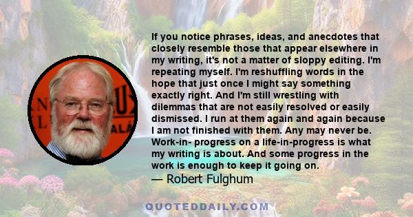 If you notice phrases, ideas, and anecdotes that closely resemble those that appear elsewhere in my writing, it's not a matter of sloppy editing. I'm repeating myself. I'm reshuffling words in the hope that just once I