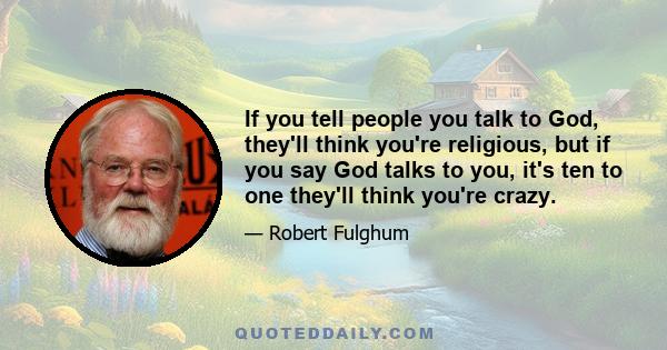 If you tell people you talk to God, they'll think you're religious, but if you say God talks to you, it's ten to one they'll think you're crazy.