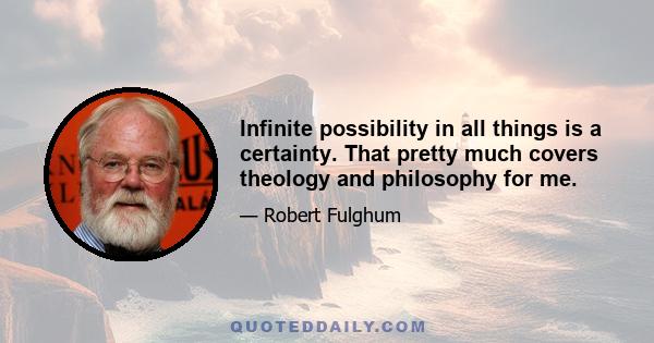 Infinite possibility in all things is a certainty. That pretty much covers theology and philosophy for me.