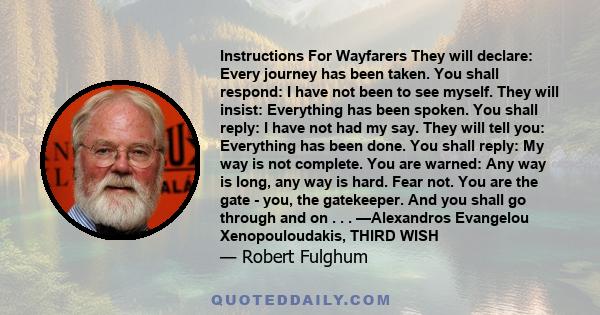 Instructions For Wayfarers They will declare: Every journey has been taken. You shall respond: I have not been to see myself. They will insist: Everything has been spoken. You shall reply: I have not had my say. They