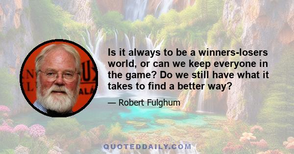 Is it always to be a winners-losers world, or can we keep everyone in the game? Do we still have what it takes to find a better way?