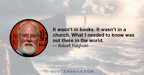 It wasn’t in books. It wasn’t in a church. What I needed to know was out there in the world.