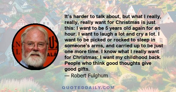 It’s harder to talk about, but what I really, really, really want for Christmas is just this: I want to be 5 years old again for an hour. I want to laugh a lot and cry a lot. I want to be picked or rocked to sleep in