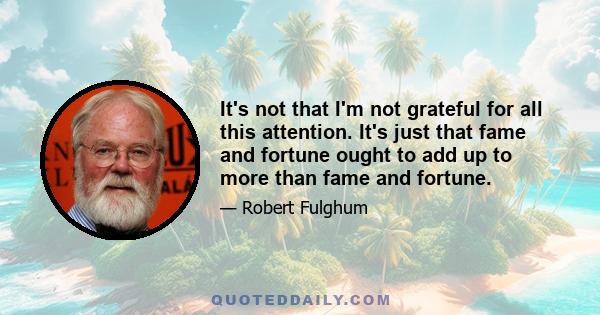 It's not that I'm not grateful for all this attention. It's just that fame and fortune ought to add up to more than fame and fortune.