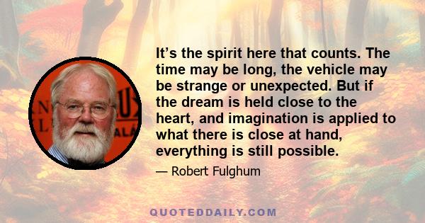 It’s the spirit here that counts. The time may be long, the vehicle may be strange or unexpected. But if the dream is held close to the heart, and imagination is applied to what there is close at hand, everything is