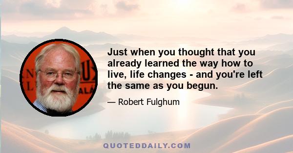 Just when you thought that you already learned the way how to live, life changes - and you're left the same as you begun.