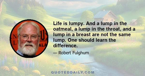 Life is lumpy. And a lump in the oatmeal, a lump in the throat, and a lump in a breast are not the same lump. One should learn the difference.