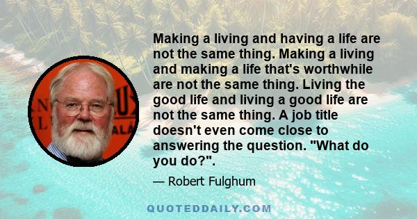 Making a living and having a life are not the same thing. Making a living and making a life that's worthwhile are not the same thing. Living the good life and living a good life are not the same thing. A job title