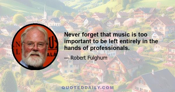 Never forget that music is too important to be left entirely in the hands of professionals.