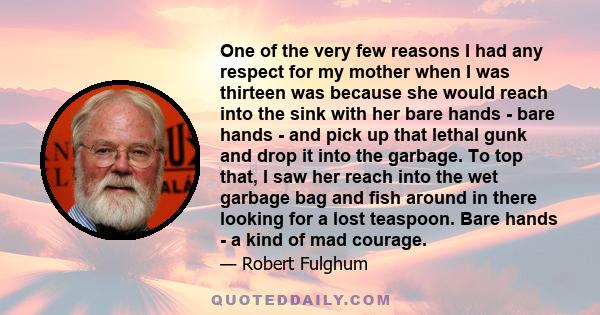 One of the very few reasons I had any respect for my mother when I was thirteen was because she would reach into the sink with her bare hands - bare hands - and pick up that lethal gunk and drop it into the garbage. To