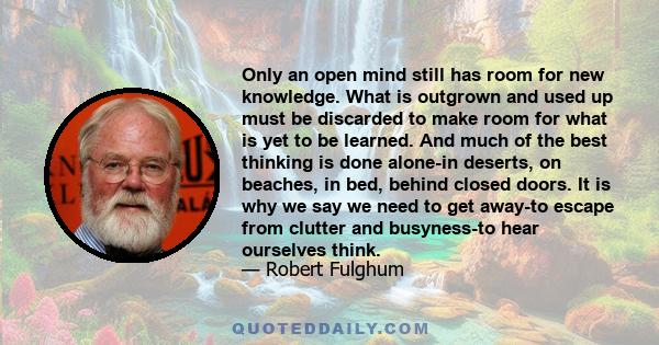 Only an open mind still has room for new knowledge. What is outgrown and used up must be discarded to make room for what is yet to be learned. And much of the best thinking is done alone-in deserts, on beaches, in bed,