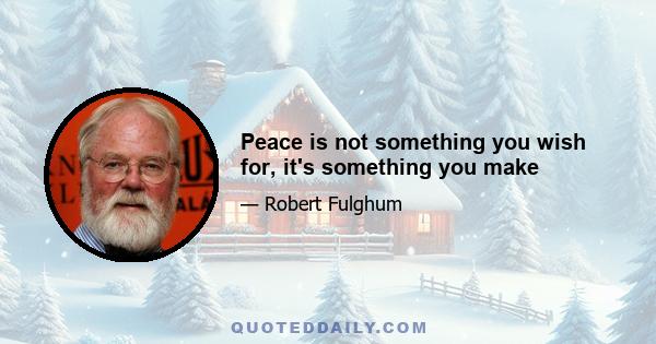 Peace is not something you wish for, it's something you make