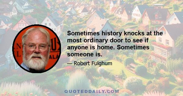 Sometimes history knocks at the most ordinary door to see if anyone is home. Sometimes someone is.